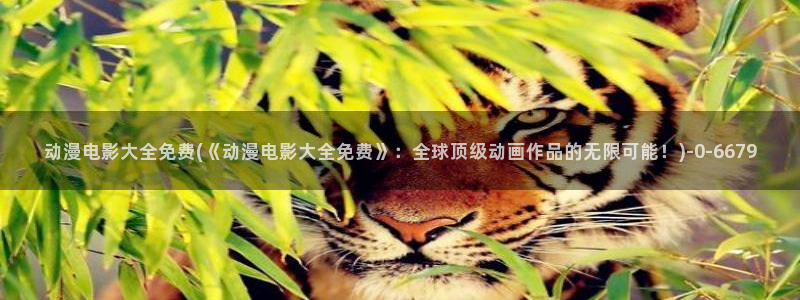 日本动漫推荐：动漫电影大全免费(《动漫电影大全免费》：全球顶级动画作品的无限可能！)